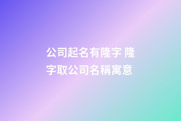 公司起名有隆字 隆字取公司名稱寓意-第1張-公司起名-玄機派